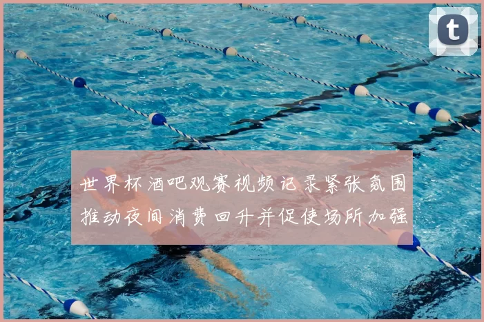 世界杯酒吧观赛视频记录紧张氛围推动夜间消费回升并促使场所加强安保