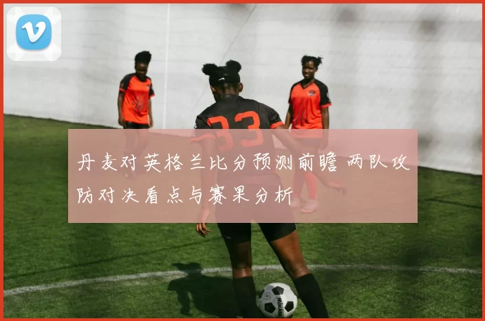丹麦对英格兰比分预测前瞻 两队攻防对决看点与赛果分析