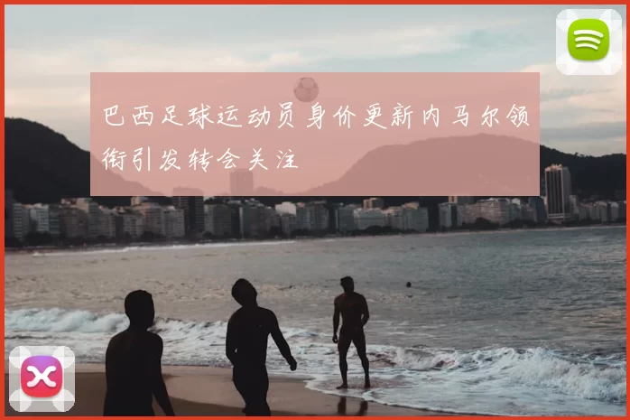 巴西足球运动员身价更新内马尔领衔引发转会关注