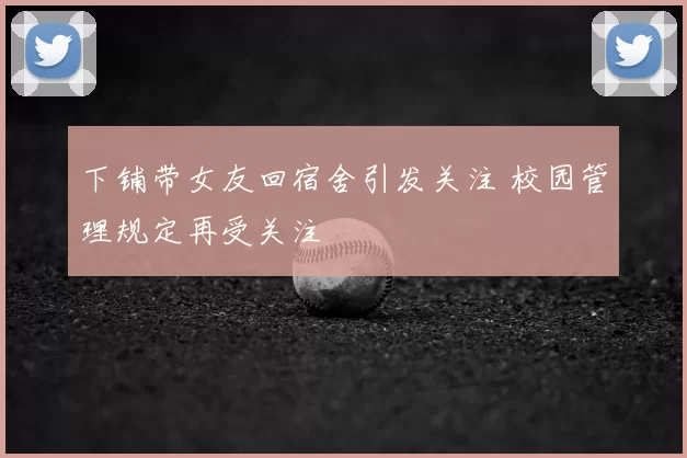 下铺带女友回宿舍引发关注 校园管理规定再受关注