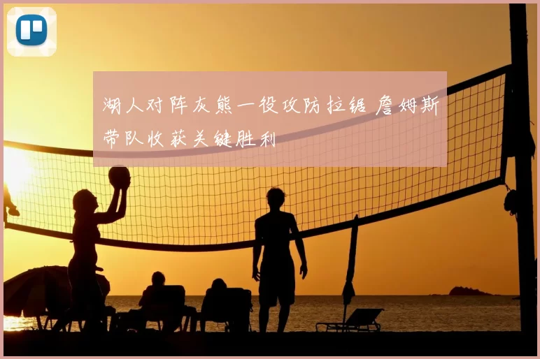 湖人对阵灰熊一役攻防拉锯 詹姆斯带队收获关键胜利