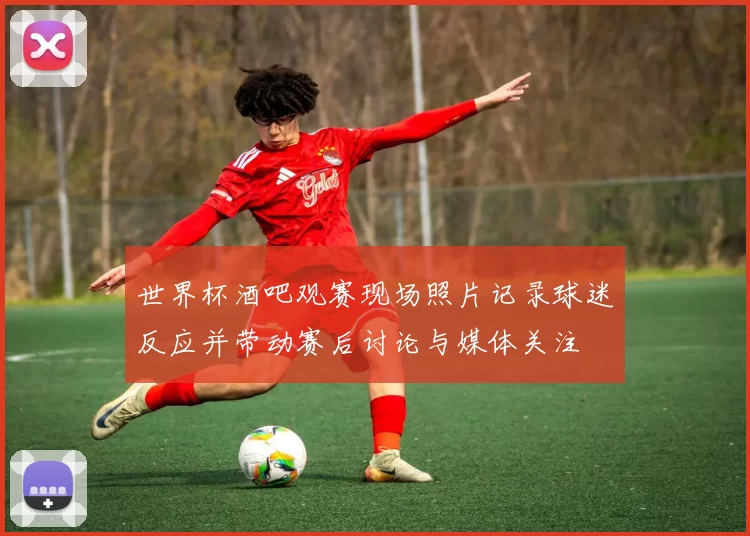 世界杯酒吧观赛现场照片记录球迷反应并带动赛后讨论与媒体关注