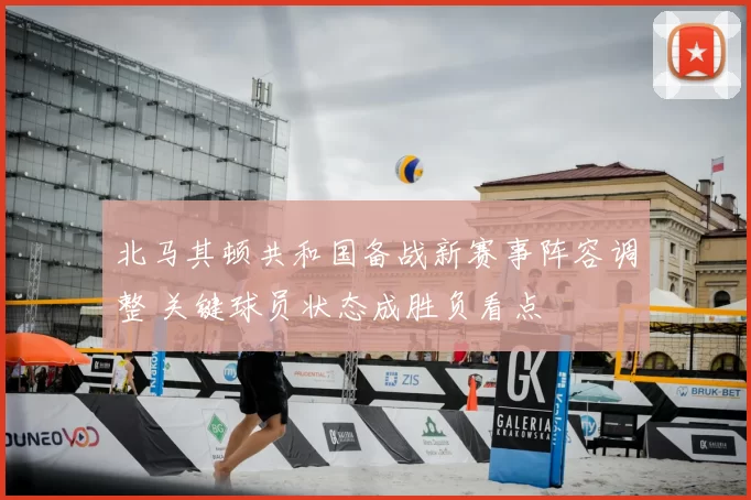 北马其顿共和国备战新赛事阵容调整 关键球员状态成胜负看点