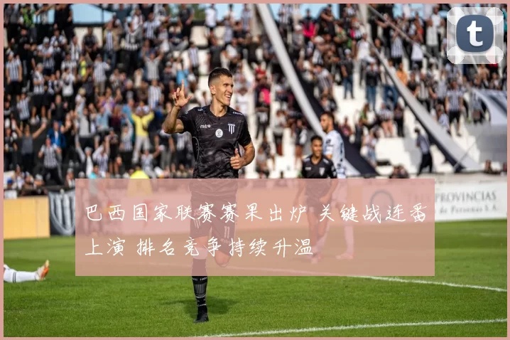 巴西国家联赛赛果出炉 关键战连番上演 排名竞争持续升温