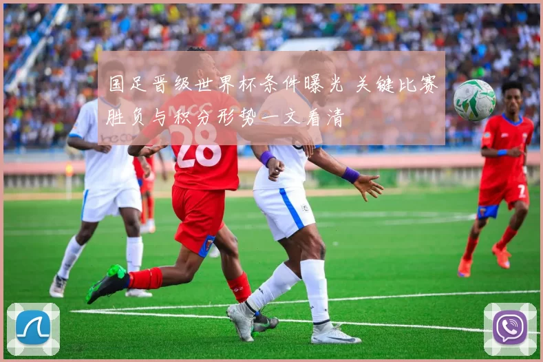 国足晋级世界杯条件曝光 关键比赛胜负与积分形势一文看清