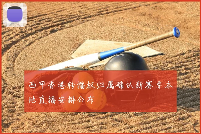 西甲香港转播权归属确认新赛季本地直播安排公布