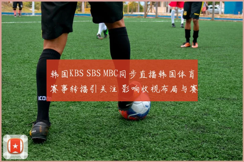 韩国KBS SBS MBC同步直播韩国体育赛事转播引关注 影响收视布局与赛事传播