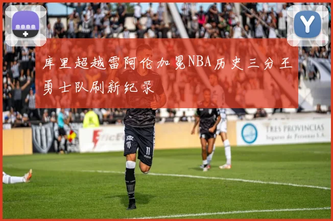 库里超越雷阿伦加冕NBA历史三分王勇士队刷新纪录
