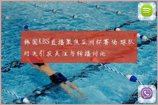 韩国KBS直播聚焦亚洲杯赛场 球队对决引发关注与转播讨论