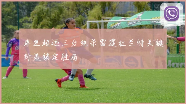 库里超远三分绝杀雷霆杜兰特关键封盖锁定胜局