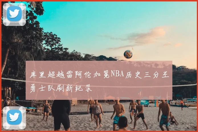 库里超越雷阿伦加冕NBA历史三分王勇士队刷新纪录