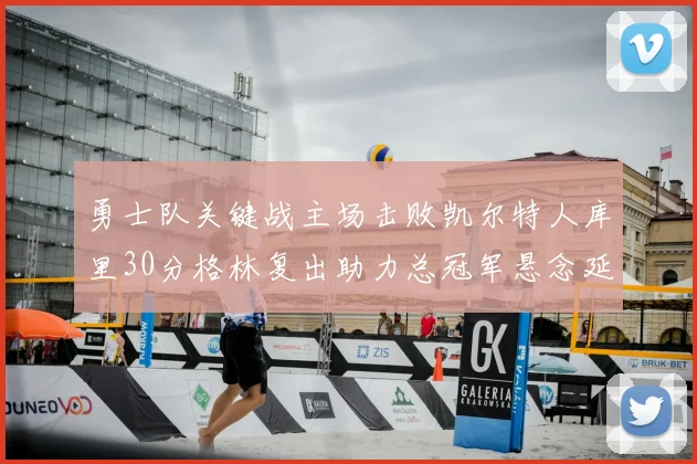 勇士队关键战主场击败凯尔特人库里30分格林复出助力总冠军悬念延续