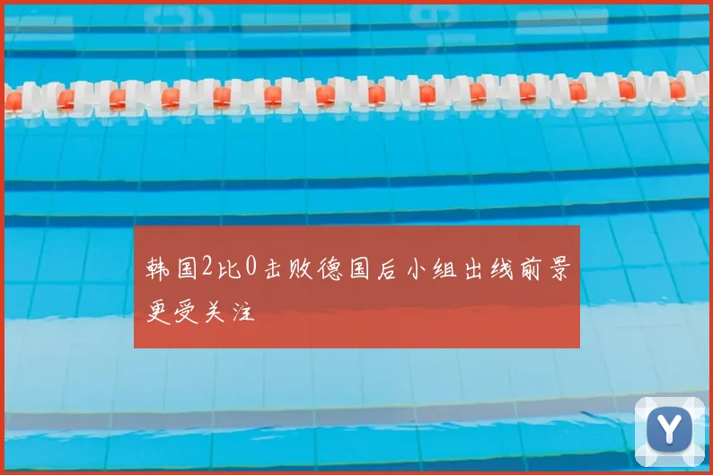 韩国2比0击败德国后小组出线前景更受关注